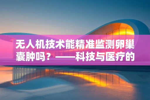 无人机技术能精准监测卵巢囊肿吗？——科技与医疗的跨界挑战