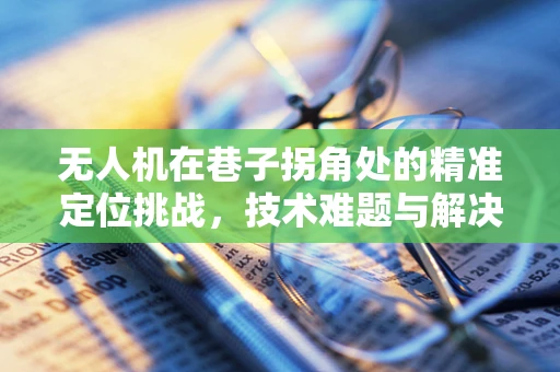 无人机在巷子拐角处的精准定位挑战，技术难题与解决方案