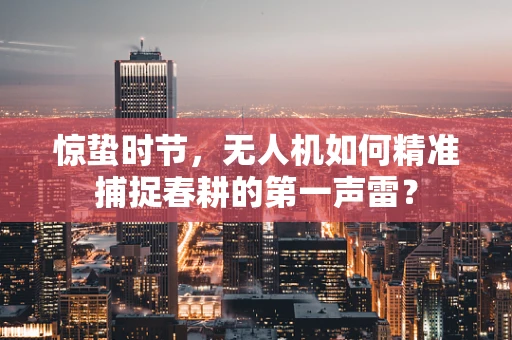 惊蛰时节，无人机如何精准捕捉春耕的第一声雷？