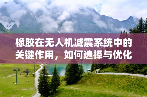 橡胶在无人机减震系统中的关键作用，如何选择与优化？