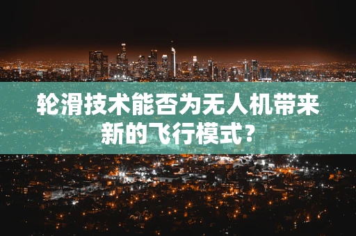 轮滑技术能否为无人机带来新的飞行模式？