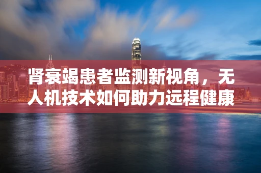 肾衰竭患者监测新视角，无人机技术如何助力远程健康监护？