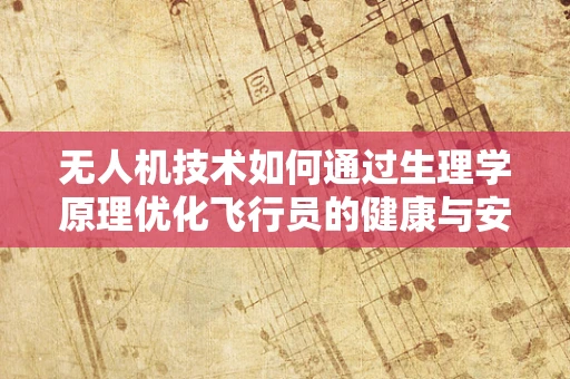 无人机技术如何通过生理学原理优化飞行员的健康与安全？