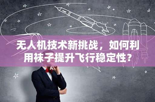 无人机技术新挑战，如何利用袜子提升飞行稳定性？