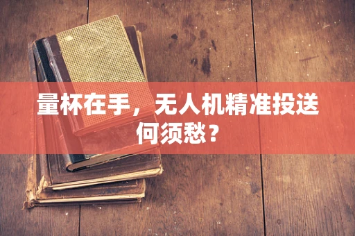量杯在手，无人机精准投送何须愁？