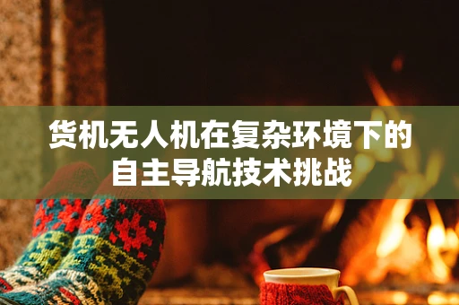 货机无人机在复杂环境下的自主导航技术挑战