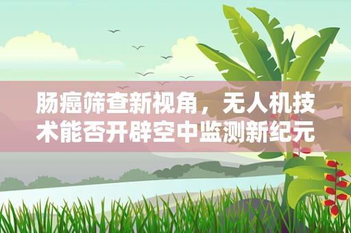 肠癌筛查新视角，无人机技术能否开辟空中监测新纪元？