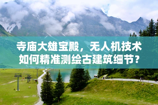 寺庙大雄宝殿，无人机技术如何精准测绘古建筑细节？