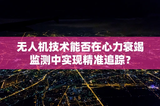 无人机技术能否在心力衰竭监测中实现精准追踪？