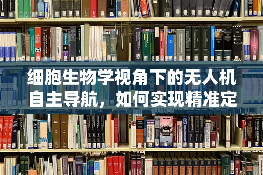 细胞生物学视角下的无人机自主导航，如何实现精准定位？