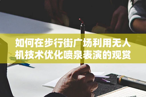 如何在步行街广场利用无人机技术优化喷泉表演的观赏体验？
