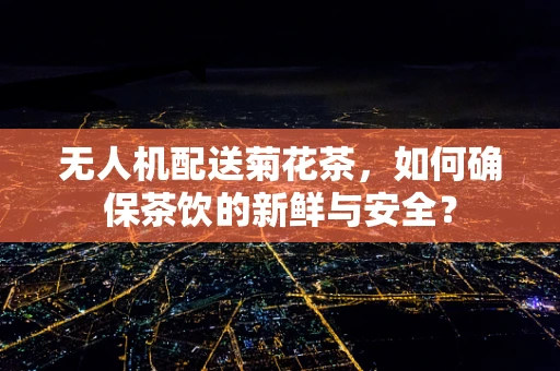 无人机配送菊花茶，如何确保茶饮的新鲜与安全？