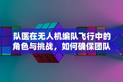 队医在无人机编队飞行中的角色与挑战，如何确保团队健康与任务安全？