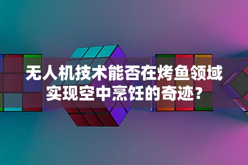 无人机技术能否在烤鱼领域实现空中烹饪的奇迹？