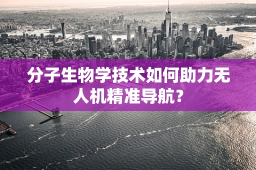 分子生物学技术如何助力无人机精准导航？