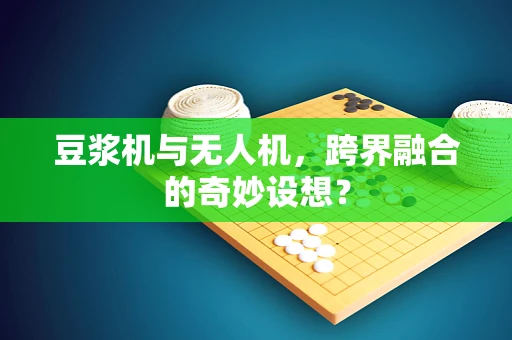 豆浆机与无人机，跨界融合的奇妙设想？