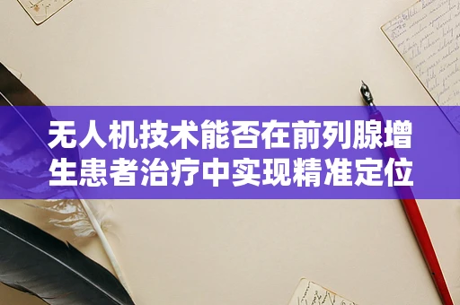 无人机技术能否在前列腺增生患者治疗中实现精准定位与监测？