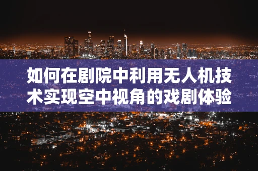如何在剧院中利用无人机技术实现空中视角的戏剧体验？