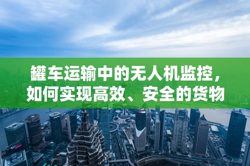 罐车运输中的无人机监控，如何实现高效、安全的货物追踪？