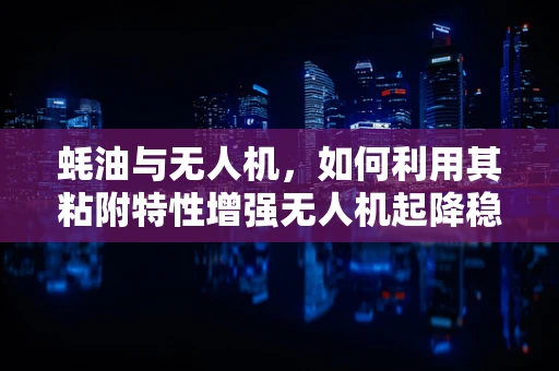 蚝油与无人机，如何利用其粘附特性增强无人机起降稳定性？