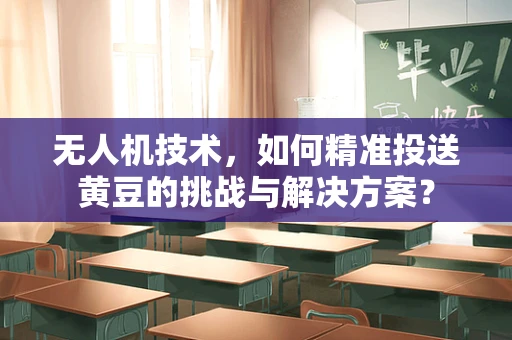 无人机技术，如何精准投送黄豆的挑战与解决方案？