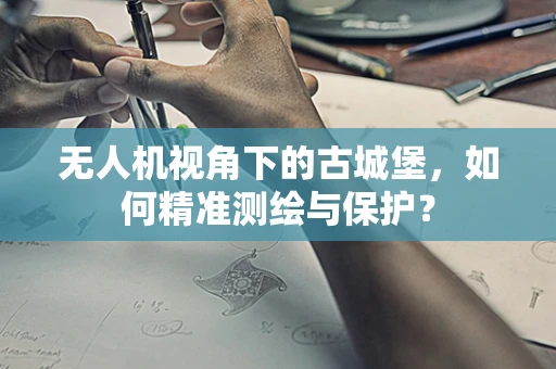 无人机视角下的古城堡，如何精准测绘与保护？