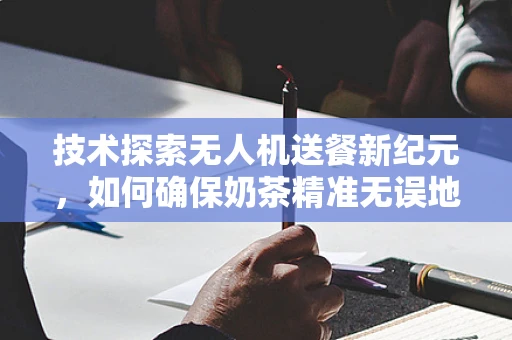 技术探索无人机送餐新纪元，如何确保奶茶精准无误地飞到顾客手中？