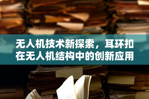 无人机技术新探索，耳环扣在无人机结构中的创新应用？
