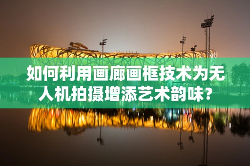 如何利用画廊画框技术为无人机拍摄增添艺术韵味？