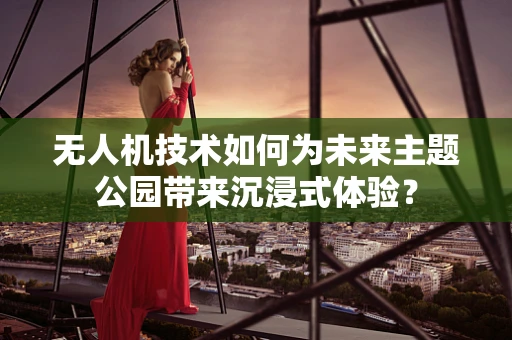 无人机技术如何为未来主题公园带来沉浸式体验？
