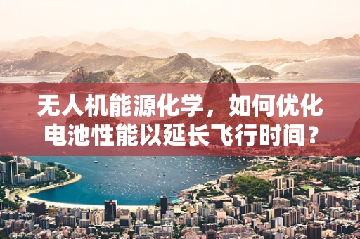 无人机能源化学，如何优化电池性能以延长飞行时间？