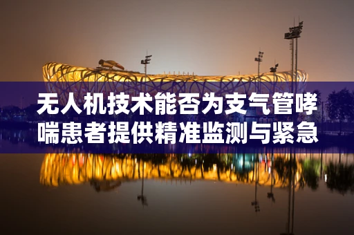 无人机技术能否为支气管哮喘患者提供精准监测与紧急救援的新途径？