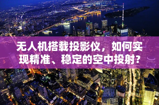 无人机搭载投影仪，如何实现精准、稳定的空中投射？