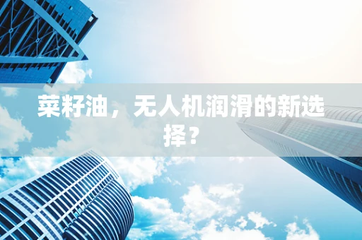 菜籽油，无人机润滑的新选择？