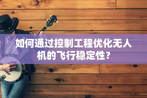 如何通过控制工程优化无人机的飞行稳定性？