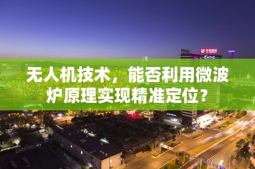 无人机技术，能否利用微波炉原理实现精准定位？