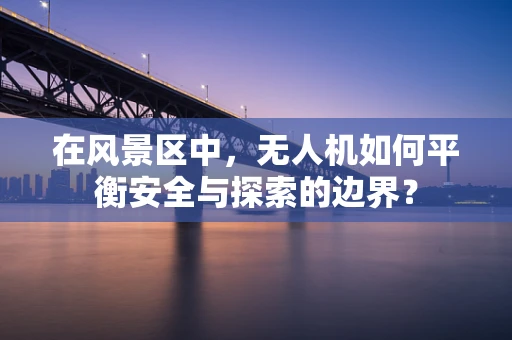 在风景区中，无人机如何平衡安全与探索的边界？