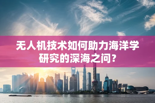 无人机技术如何助力海洋学研究的深海之问？