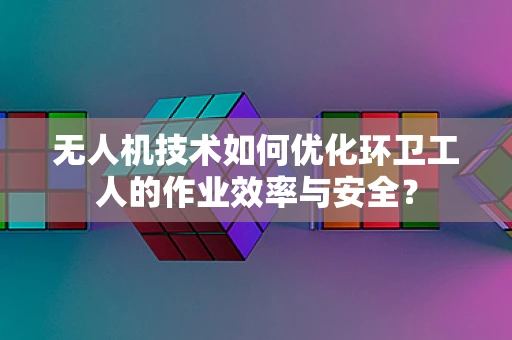 无人机技术如何优化环卫工人的作业效率与安全？