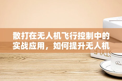 散打在无人机飞行控制中的实战应用，如何提升无人机在复杂环境中的灵活应对能力？