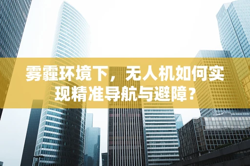 雾霾环境下，无人机如何实现精准导航与避障？