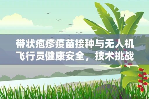 带状疱疹疫苗接种与无人机飞行员健康安全，技术挑战与应对策略