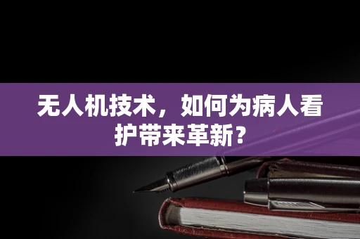无人机技术，如何为病人看护带来革新？
