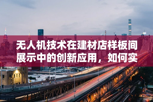 无人机技术在建材店样板间展示中的创新应用，如何实现高效、精准的室内空间监测？