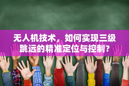 无人机技术，如何实现三级跳远的精准定位与控制？