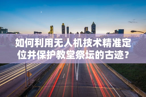 如何利用无人机技术精准定位并保护教堂祭坛的古迹？