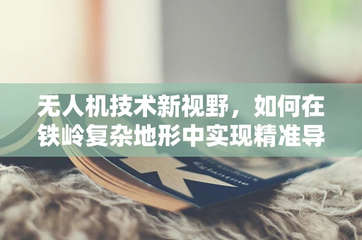 无人机技术新视野，如何在铁岭复杂地形中实现精准导航？