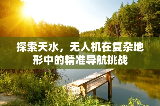 探索天水，无人机在复杂地形中的精准导航挑战