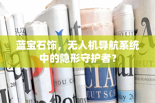 蓝宝石饰，无人机导航系统中的隐形守护者？