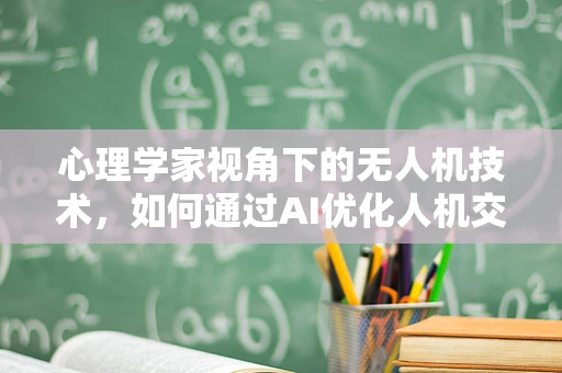 心理学家视角下的无人机技术，如何通过AI优化人机交互，提升飞行安全？